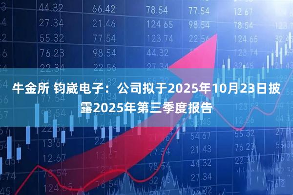 牛金所 钧崴电子：公司拟于2025年10月23日披露2025年第三季度报告
