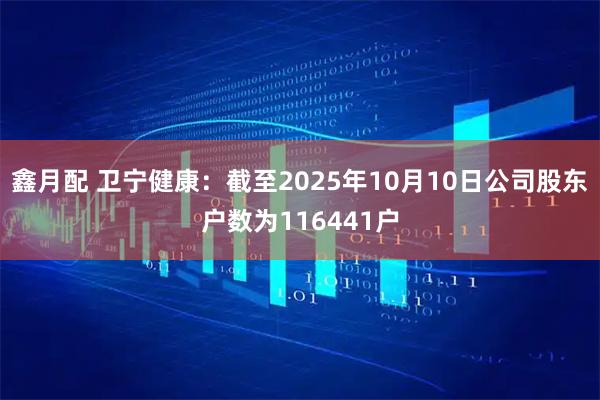 鑫月配 卫宁健康：截至2025年10月10日公司股东户数为116441户