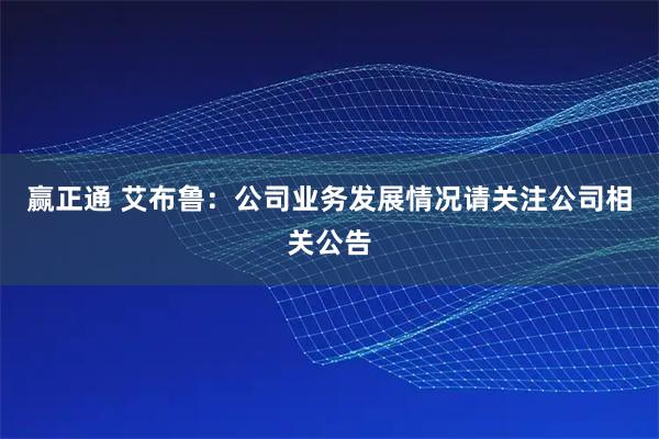 赢正通 艾布鲁：公司业务发展情况请关注公司相关公告