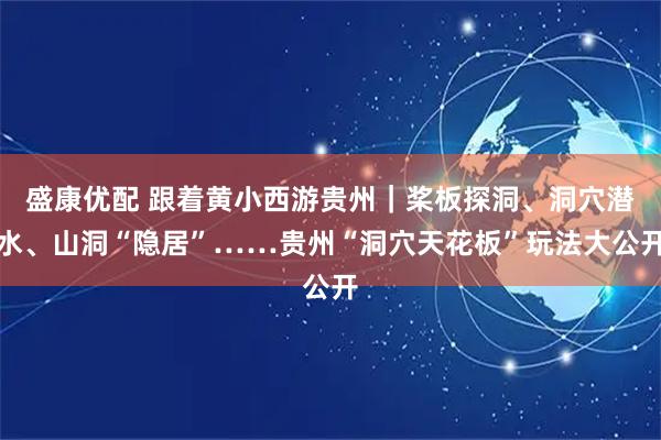 盛康优配 跟着黄小西游贵州｜桨板探洞、洞穴潜水、山洞“隐居”……贵州“洞穴天花板”玩法大公开