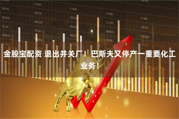 金股宝配资 退出并关厂！巴斯夫又停产一重要化工业务！