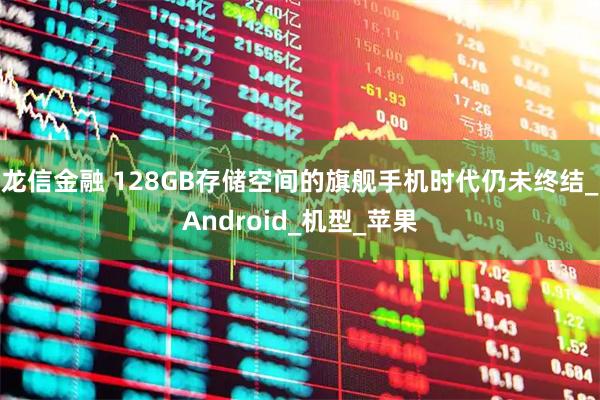 龙信金融 128GB存储空间的旗舰手机时代仍未终结_Android_机型_苹果