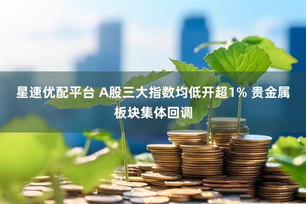 星速优配平台 A股三大指数均低开超1% 贵金属板块集体回调