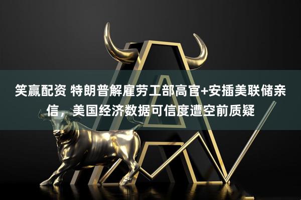 笑赢配资 特朗普解雇劳工部高官+安插美联储亲信,美国经济数据可信度遭空前质疑