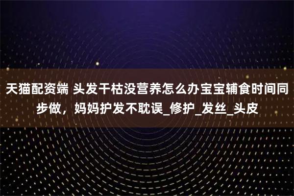 天猫配资端 头发干枯没营养怎么办宝宝辅食时间同步做，妈妈护发不耽误_修护_发丝_头皮