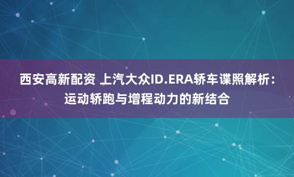 西安高新配资 上汽大众ID.ERA轿车谍照解析：运动轿跑与增程动力的新结合