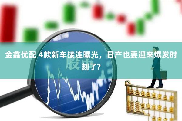 金鑫优配 4款新车接连曝光，日产也要迎来爆发时刻了?