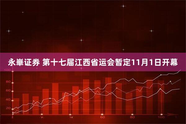 永崋证券 第十七届江西省运会暂定11月1日开幕