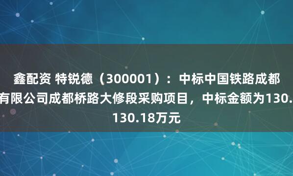 鑫配资 特锐德（300001）：中标中国铁路成都局集团有限公司成都桥路大修段采购项目，中标金额为130.18万元