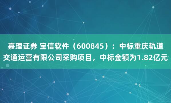 嘉理证券 宝信软件（600845）：中标重庆轨道交通运营有限公司采购项目，中标金额为1.82亿元