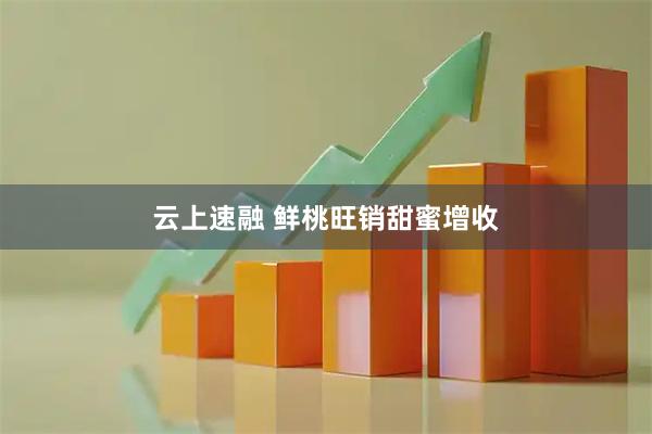 云上速融 鲜桃旺销甜蜜增收