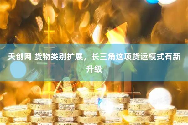 天创网 货物类别扩展,长三角这项货运模式有新升级