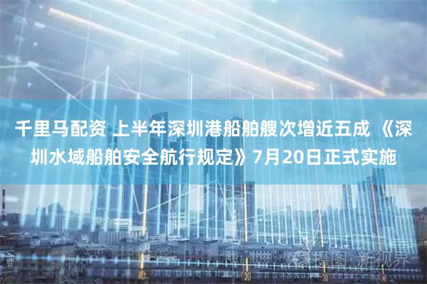 千里马配资 上半年深圳港船舶艘次增近五成 《深圳水域船舶安全航行规定》7月20日正式实施