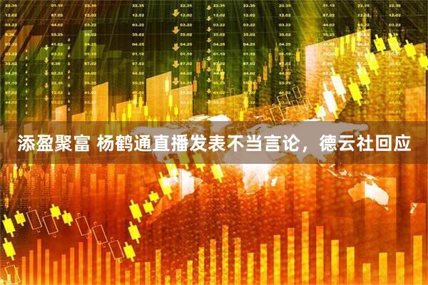 添盈聚富 杨鹤通直播发表不当言论，德云社回应