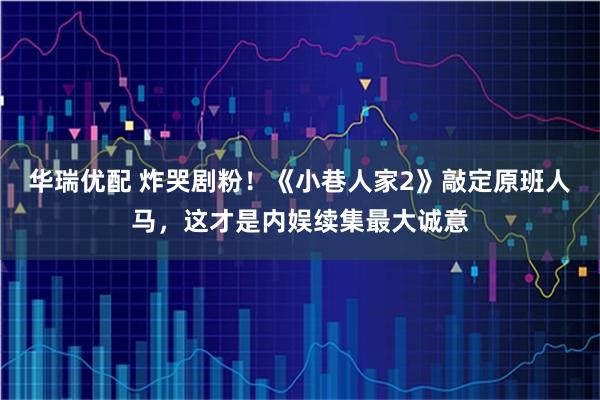 华瑞优配 炸哭剧粉！《小巷人家2》敲定原班人马，这才是内娱续集最大诚意