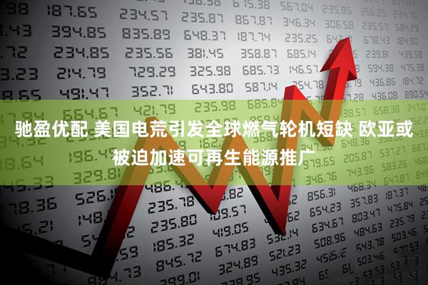 驰盈优配 美国电荒引发全球燃气轮机短缺 欧亚或被迫加速可再生能源推广